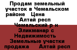 Продам земельный участок в Чемальском районе › Цена ­ 300 000 - Алтай респ., Чемальский р-н, Эликманар с. Недвижимость » Земельные участки продажа   . Алтай респ.